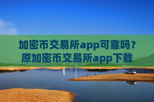 加密币交易所app可靠吗?原加密币交易所app下载