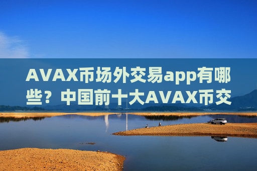 AVAX币场外交易app有哪些？中国前十大AVAX币交易软件