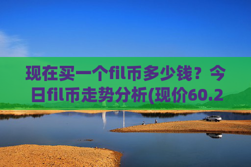 现在买一个fil币多少钱？今日fil币走势分析(现价60.2364元)