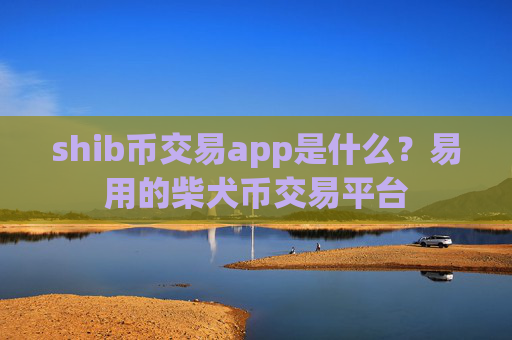 shib币交易app是什么？易用的柴犬币交易平台