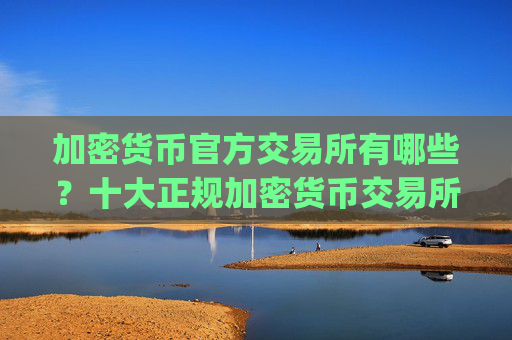加密货币官方交易所有哪些？十大正规加密货币交易所软件app榜单