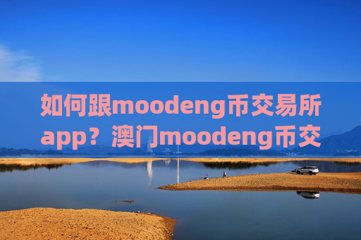 如何跟moodeng币交易所app？澳门moodeng币交易app下载官网