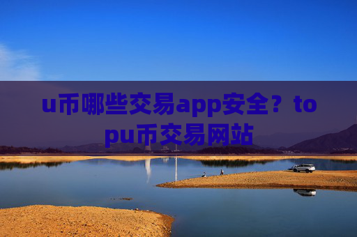 u币哪些交易app安全？topu币交易网站