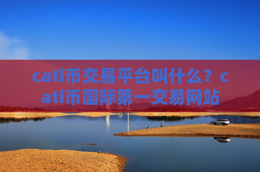 cati币交易平台叫什么？cati币国际第一交易网站