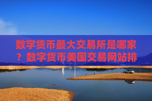 数字货币最大交易所是哪家？数字货币美国交易网站排名