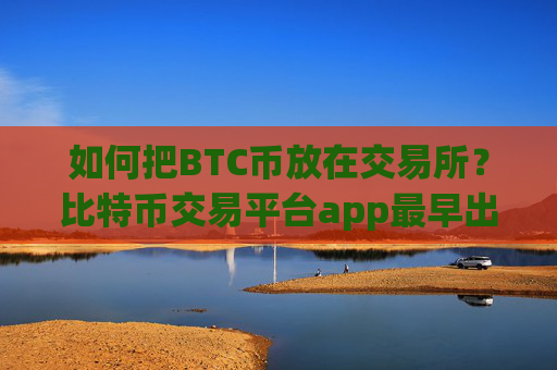 如何把BTC币放在交易所？比特币交易平台app最早出现