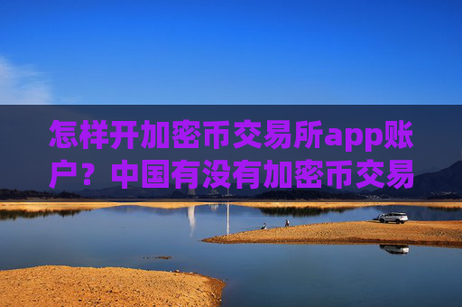 怎样开加密币交易所app账户？中国有没有加密币交易平台app
