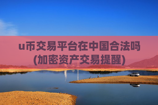 u币交易平台在中国合法吗(加密资产交易提醒)