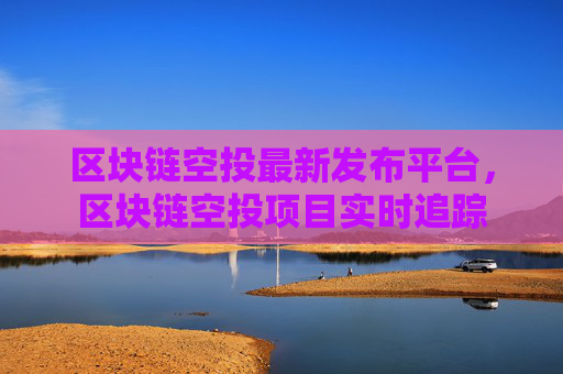 区块链空投最新发布平台，区块链空投项目实时追踪