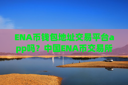 ENA币钱包地址交易平台app吗？中国ENA币交易所app下载排名