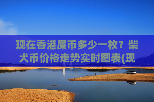 现在香港屎币多少一枚？柴犬币价格走势实时图表(现价0.00022203元)
