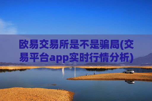 欧易交易所是不是骗局(交易平台app实时行情分析)
