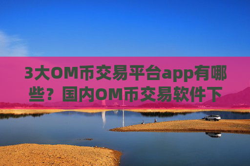 3大OM币交易平台app有哪些？国内OM币交易软件下载.官网下载.中国