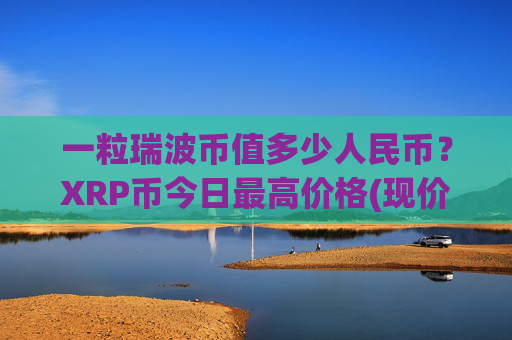 一粒瑞波币值多少人民币？XRP币今日最高价格(现价17.4104元)