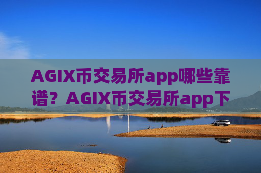 AGIX币交易所app哪些靠谱？AGIX币交易所app下载排名在哪查