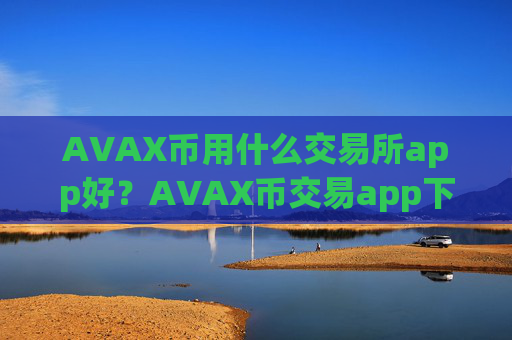 AVAX币用什么交易所app好？AVAX币交易app下载查询平台