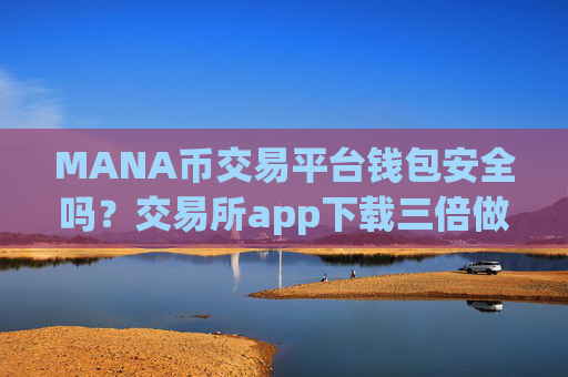 MANA币交易平台钱包安全吗？交易所app下载三倍做空MANA币
