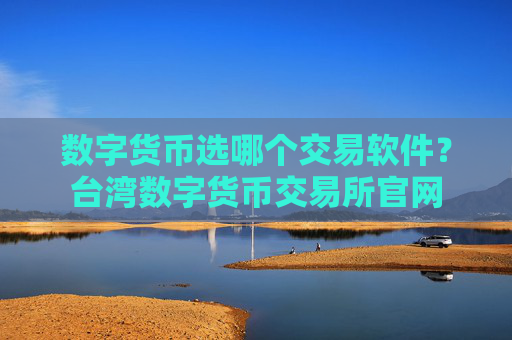 数字货币选哪个交易软件？台湾数字货币交易所官网