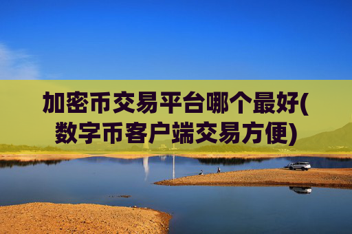 加密币交易平台哪个最好(数字币客户端交易方便)
