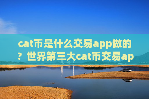 cat币是什么交易app做的？世界第三大cat币交易app下载