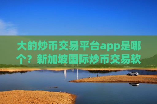 大的炒币交易平台app是哪个？新加坡国际炒币交易软件下载
