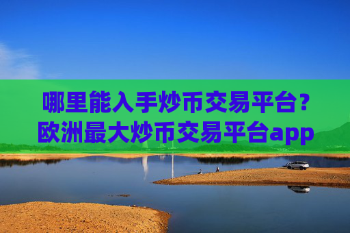 哪里能入手炒币交易平台？欧洲最大炒币交易平台app