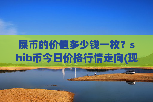 屎币的价值多少钱一枚？shib币今日价格行情走向(现价0.00023461元)