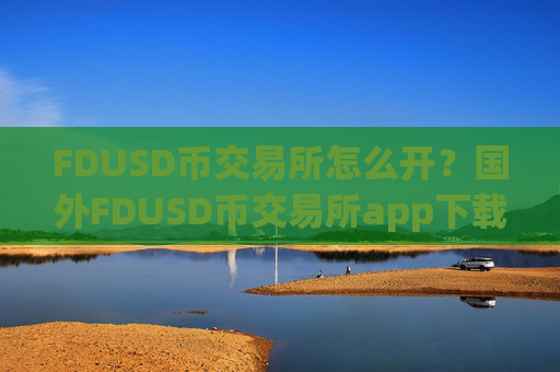FDUSD币交易所怎么开？国外FDUSD币交易所app下载有哪些