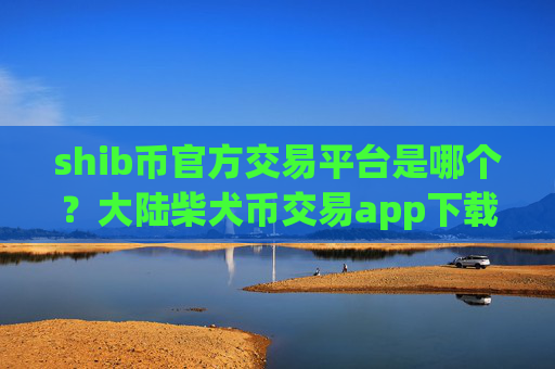 shib币官方交易平台是哪个？大陆柴犬币交易app下载