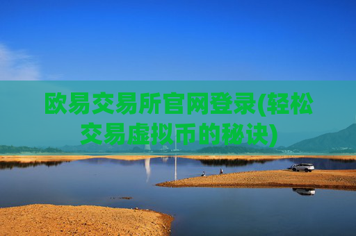 欧易交易所官网登录(轻松交易虚拟币的秘诀)