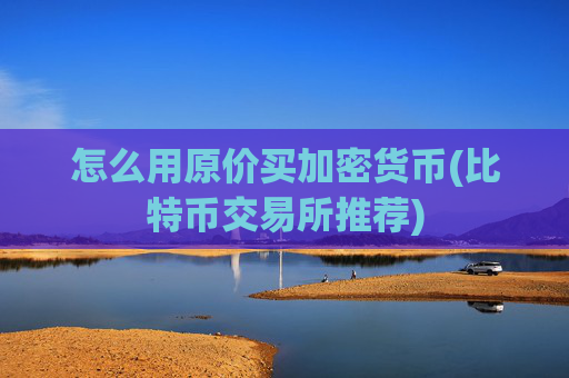 怎么用原价买加密货币(比特币交易所推荐)