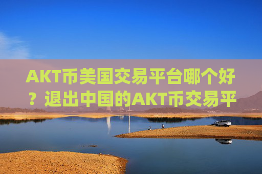 AKT币美国交易平台哪个好？退出中国的AKT币交易平台app