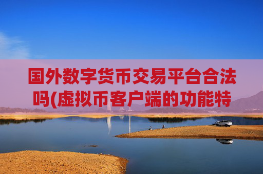 国外数字货币交易平台合法吗(虚拟币客户端的功能特点)