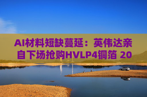 AI材料短缺蔓延：英伟达亲自下场抢购HVLP4铜箔 2026年缺口达1500吨