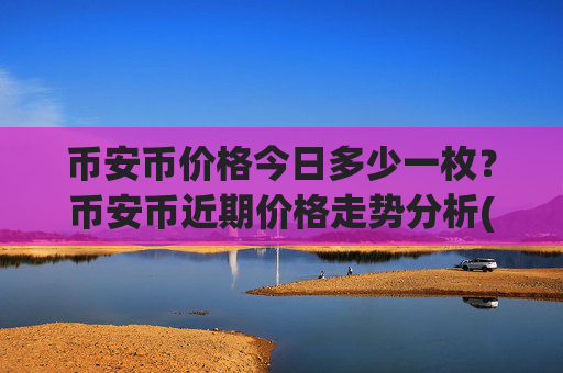 币安币价格今日多少一枚？币安币近期价格走势分析(现价5299.39元)