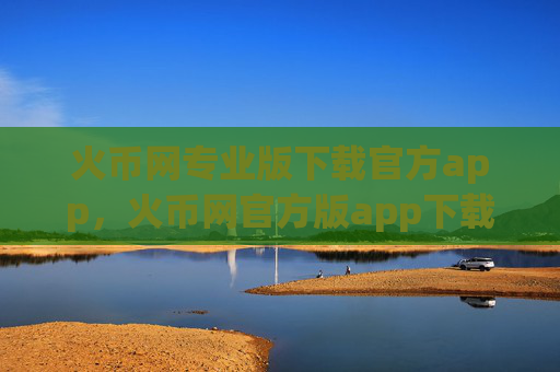 火币网专业版下载官方app，火币网官方版app下载指南