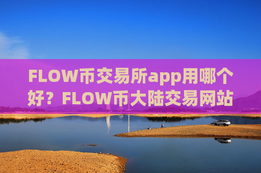 FLOW币交易所app用哪个好？FLOW币大陆交易网站
