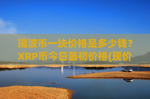 瑞波币一块价格是多少钱？XRP币今日最初价格(现价17.1755元)