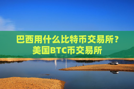 巴西用什么比特币交易所？美国BTC币交易所