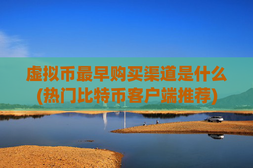 虚拟币最早购买渠道是什么(热门比特币客户端推荐)