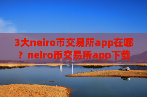 3大neiro币交易所app在哪？neiro币交易所app下载登陆