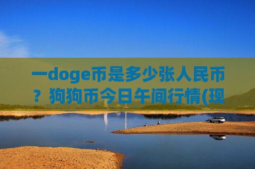 一doge币是多少张人民币？狗狗币今日午间行情(现价3.1374元)