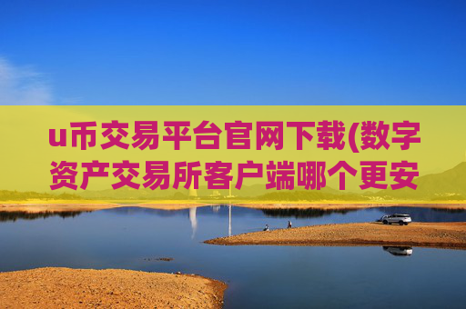 u币交易平台官网下载(数字资产交易所客户端哪个更安全)