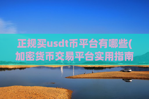 正规买usdt币平台有哪些(加密货币交易平台实用指南)