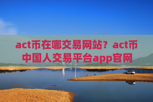 act币在哪交易网站？act币中国人交易平台app官网