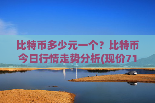 比特币多少元一个？比特币今日行情走势分析(现价719505.31元)