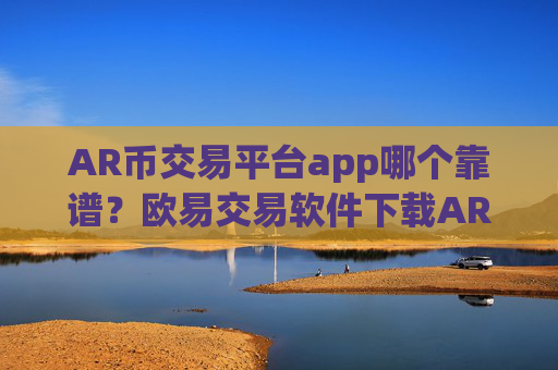 AR币交易平台app哪个靠谱？欧易交易软件下载AR币价格表