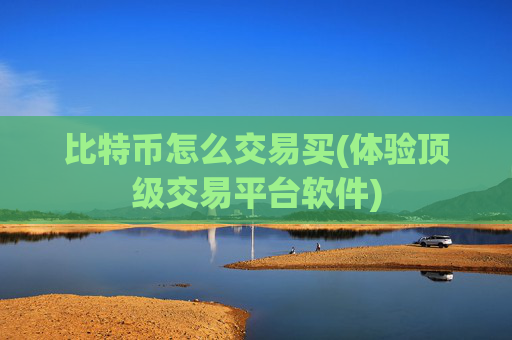 比特币怎么交易买(体验顶级交易平台软件)