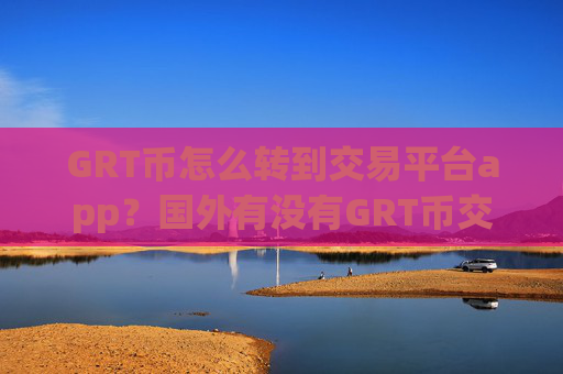 GRT币怎么转到交易平台app？国外有没有GRT币交易平台app