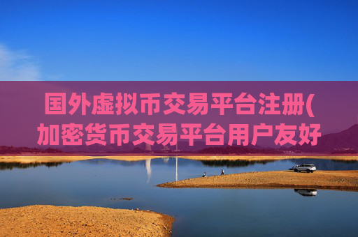 国外虚拟币交易平台注册(加密货币交易平台用户友好)